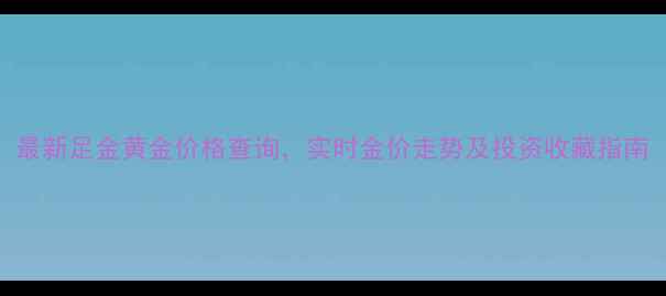 图片 最新足金黄金价格查询，实时金价走势及投资收藏指南