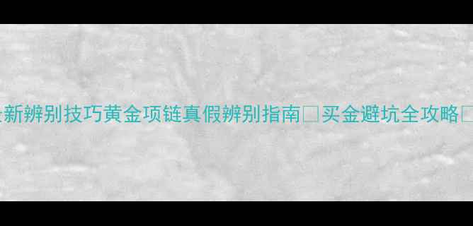 图片 最新辨别技巧黄金项链真假辨别指南✨买金避坑全攻略💍1