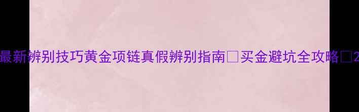 图片 最新辨别技巧黄金项链真假辨别指南✨买金避坑全攻略💍2