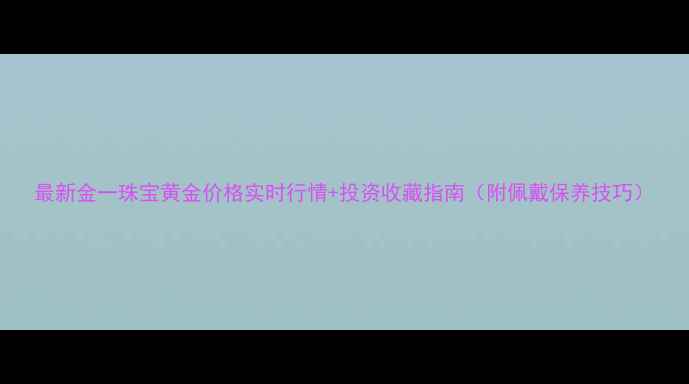 图片 最新金一珠宝黄金价格实时行情+投资收藏指南（附佩戴保养技巧）