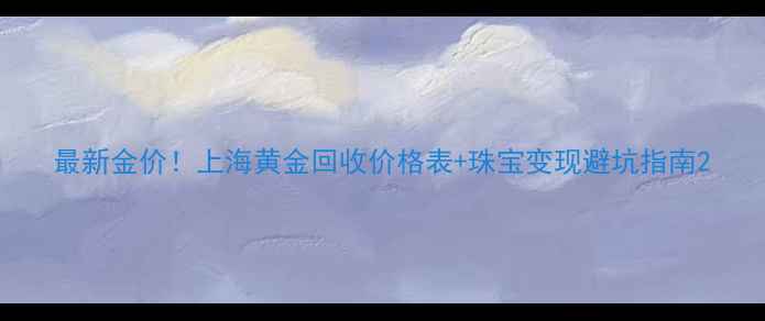 图片 最新金价！上海黄金回收价格表+珠宝变现避坑指南2