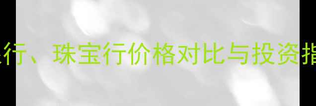 图片 最新金价：金店、银行、珠宝行价格对比与投资指南（附实时数据）1