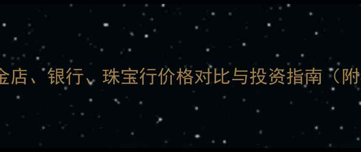 最新金价金店银行珠宝行价格对比与投资指南附实时数据