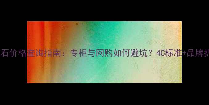 图片 最新钻石价格查询指南：专柜与网购如何避坑？4C标准+品牌折扣全2