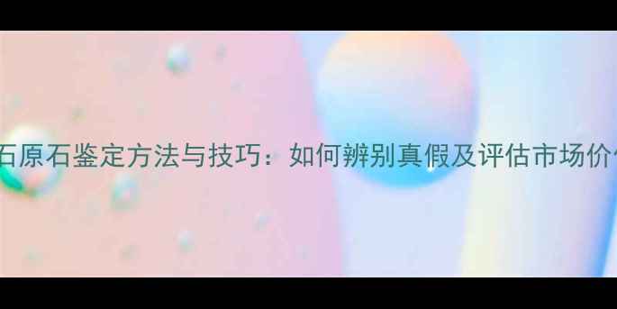 最新钻石原石鉴定方法与技巧如何辨别真假及评估市场价值指南