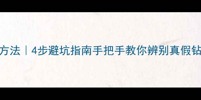 最新钻石戒指鉴别方法4步避坑指南手把手教你辨别真假钻附证书查询攻略