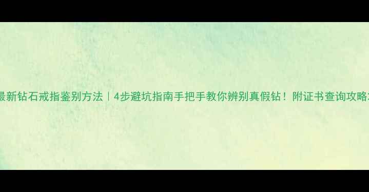 图片 最新钻石戒指鉴别方法｜4步避坑指南手把手教你辨别真假钻！附证书查询攻略2