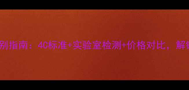 图片 最新钻石真假辨别指南：4C标准+实验室检测+价格对比，解锁权威鉴定技巧2