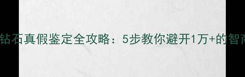 最新钻石真假鉴定全攻略5步教你避开1万的智商税
