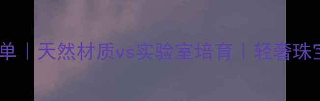 图片 最新首饰材料清单｜天然材质vs实验室培育｜轻奢珠宝选购避坑指南1