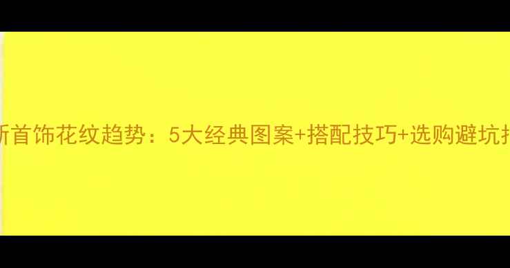 最新首饰花纹趋势5大经典图案搭配技巧选购避坑指南