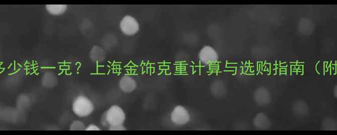 图片 最新黄金价格多少钱一克？上海金饰克重计算与选购指南（附实时金价表）2
