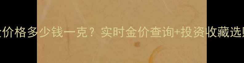 图片 最新黄金价格多少钱一克？实时金价查询+投资收藏选购全攻略