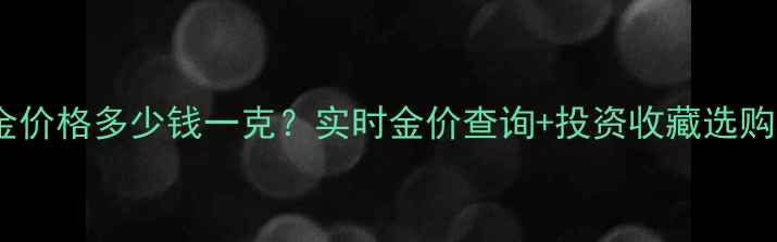 图片 最新黄金价格多少钱一克？实时金价查询+投资收藏选购全攻略2