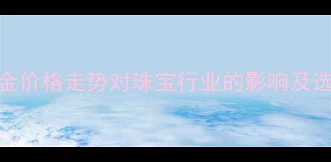 最新黄金价格走势对珠宝行业的影响及选购指南