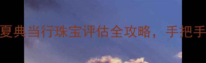 图片 最新黄金回收价！华夏典当行珠宝评估全攻略，手把手教你典当黄金不踩坑