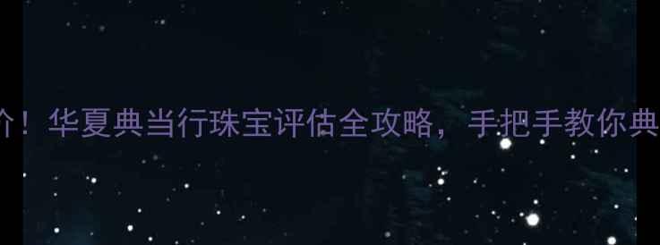 最新黄金回收价华夏典当行珠宝评估全攻略手把手教你典当黄金不踩坑