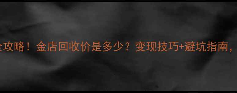 最新黄金回收全攻略金店回收价是多少变现技巧避坑指南收藏者必看