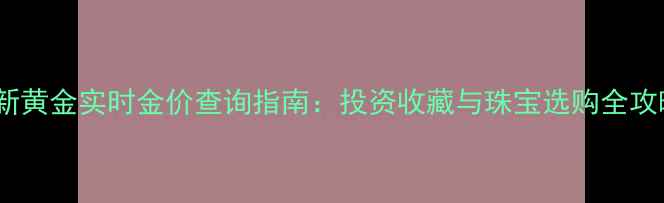 图片 最新黄金实时金价查询指南：投资收藏与珠宝选购全攻略1