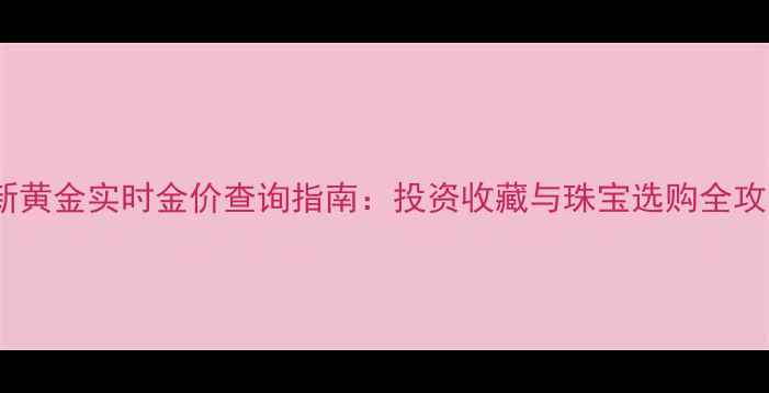 图片 最新黄金实时金价查询指南：投资收藏与珠宝选购全攻略2