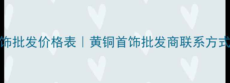 图片 最新黄铜首饰批发价格表｜黄铜首饰批发商联系方式及市场趋势