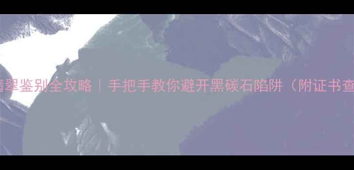 图片 最新黑色翡翠鉴别全攻略｜手把手教你避开黑碳石陷阱（附证书查询教程）1