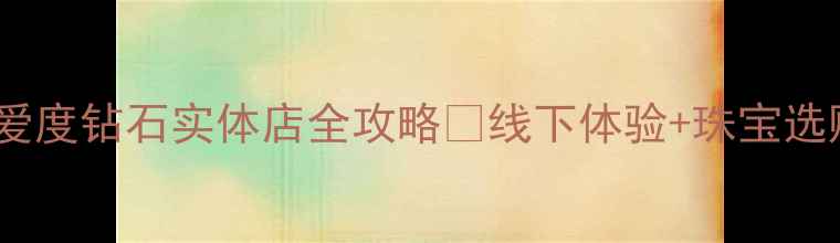 图片 最新！爱度钻石实体店全攻略🔥线下体验+珠宝选购指南1