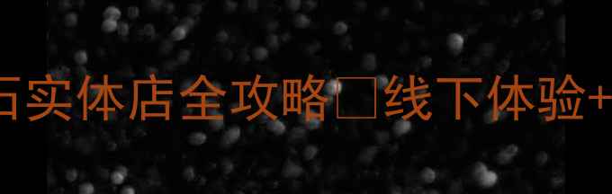 最新爱度钻石实体店全攻略线下体验珠宝选购指南