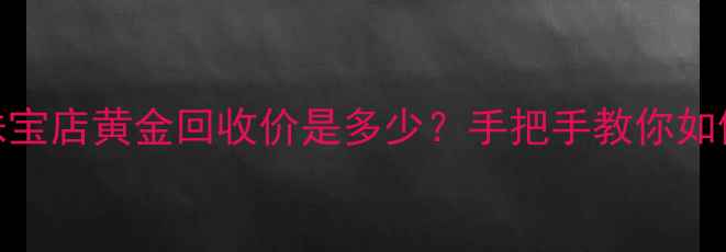 最新珠宝店黄金回收价是多少手把手教你如何卖高价