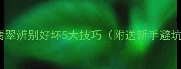 最新翡翠辨别好坏5大技巧附送新手避坑指南