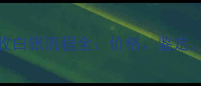 最新首饰店回收白银流程全价格鉴定注意事项全指南