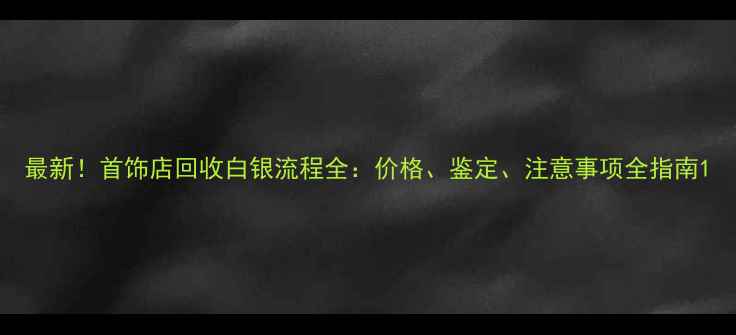 图片 最新！首饰店回收白银流程全：价格、鉴定、注意事项全指南1