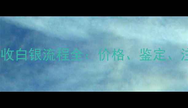 图片 最新！首饰店回收白银流程全：价格、鉴定、注意事项全指南2