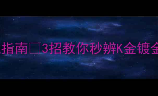图片 最新！黄金饰品辨别真假避坑指南🔥3招教你秒辨K金镀金贴金（附购买保养全攻略）2