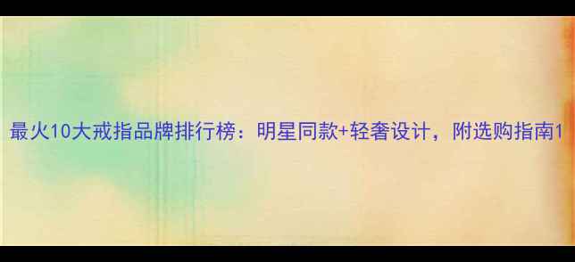 图片 最火10大戒指品牌排行榜：明星同款+轻奢设计，附选购指南1