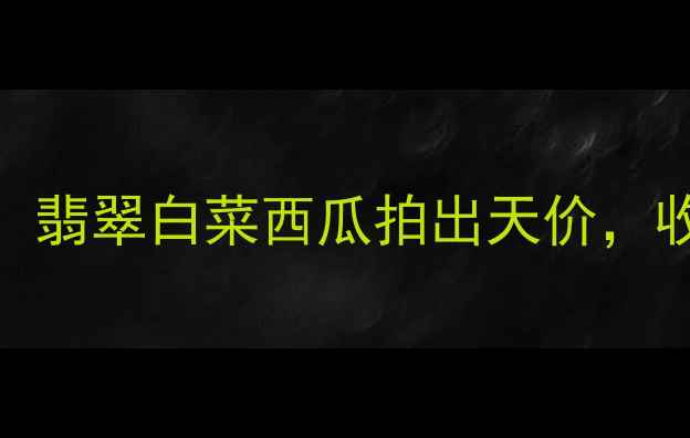 图片 最火翡翠珍品：翡翠白菜西瓜拍出天价，收藏投资价值全