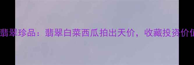 图片 最火翡翠珍品：翡翠白菜西瓜拍出天价，收藏投资价值全1