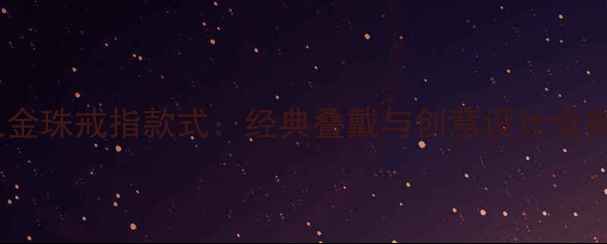 图片 最火金珠戒指款式：经典叠戴与创意设计全指南2