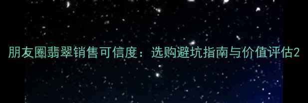 图片 朋友圈翡翠销售可信度：选购避坑指南与价值评估2