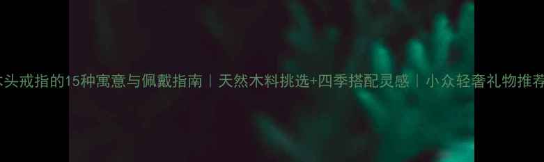图片 木头戒指的15种寓意与佩戴指南｜天然木料挑选+四季搭配灵感｜小众轻奢礼物推荐1