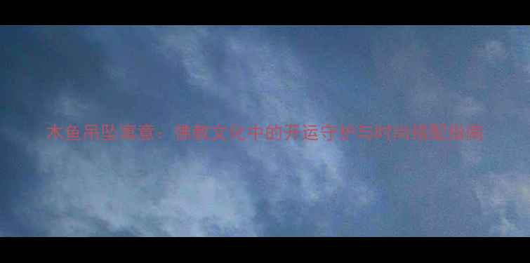 图片 木鱼吊坠寓意：佛教文化中的开运守护与时尚搭配指南