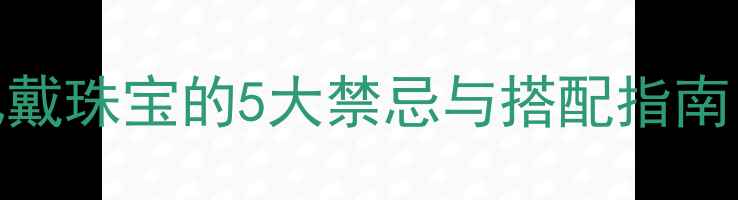 图片 未婚女孩必看！佩戴珠宝的5大禁忌与搭配指南（附选购全攻略）