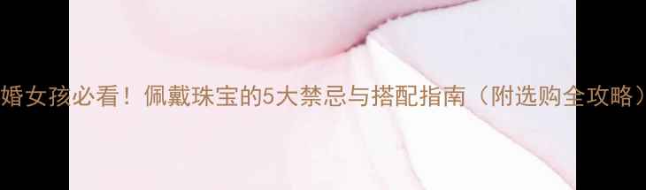 未婚女孩必看佩戴珠宝的5大禁忌与搭配指南附选购全攻略