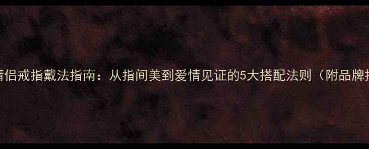 图片 未婚情侣戒指戴法指南：从指间美到爱情见证的5大搭配法则（附品牌推荐）