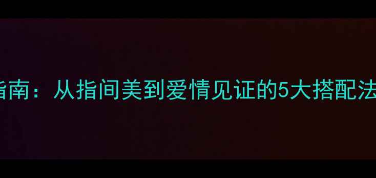 图片 未婚情侣戒指戴法指南：从指间美到爱情见证的5大搭配法则（附品牌推荐）1