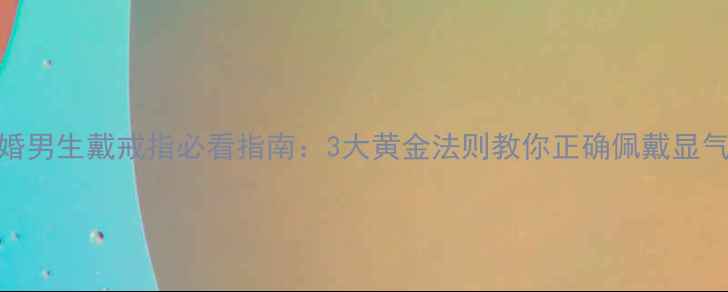 图片 未婚男生戴戒指必看指南：3大黄金法则教你正确佩戴显气质