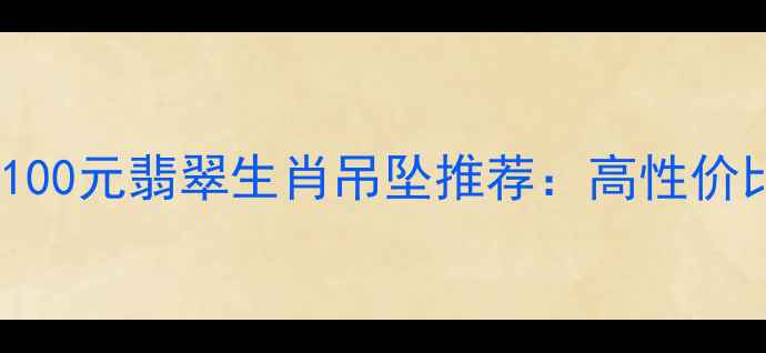 本命年必入100元翡翠生肖吊坠推荐高性价比收藏级工艺