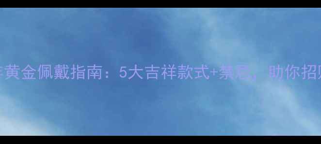 图片 本命年黄金佩戴指南：5大吉祥款式+禁忌，助你招财纳福