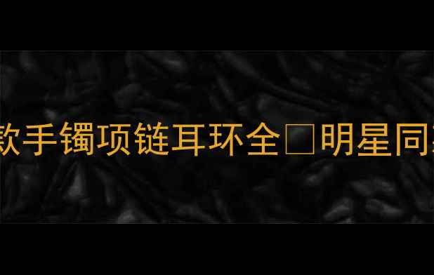 图片 朱亚文同款珠宝品牌推荐！明星同款手镯项链耳环全✨明星同款珠宝怎么选？这篇攻略闭眼入！1