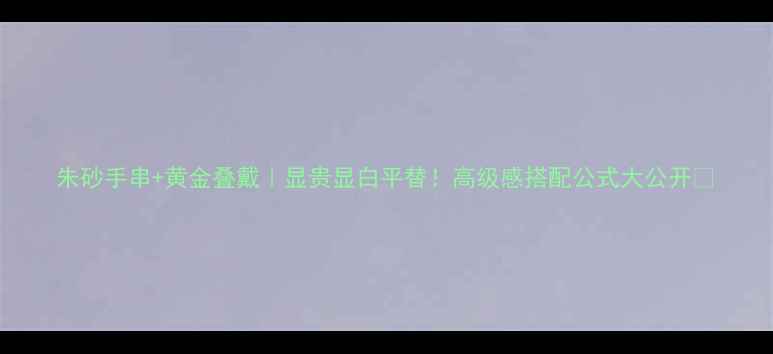 图片 朱砂手串+黄金叠戴｜显贵显白平替！高级感搭配公式大公开✨